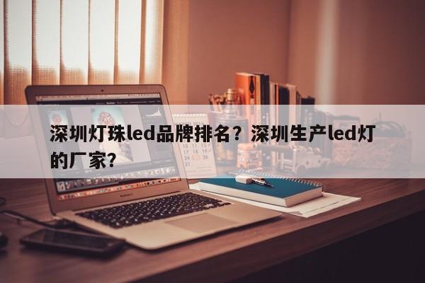 深圳灯珠led品牌排名？深圳生产led灯的厂家？-第1张图片-LED灯珠-LED灯珠贴片-LED灯珠厂家台宏光电