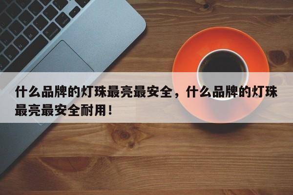 什么品牌的灯珠最亮最安全，什么品牌的灯珠最亮最安全耐用！-第1张图片-LED灯珠-LED灯珠贴片-LED灯珠厂家台宏光电