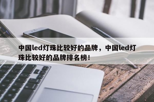 中国led灯珠比较好的品牌，中国led灯珠比较好的品牌排名榜！-第1张图片-LED灯珠-LED灯珠贴片-LED灯珠厂家台宏光电