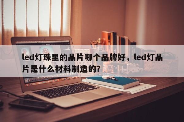 led灯珠里的晶片哪个品牌好，led灯晶片是什么材料制造的？-第1张图片-LED灯珠-LED灯珠贴片-LED灯珠厂家台宏光电