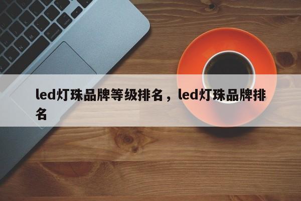 led灯珠品牌等级排名，led灯珠品牌排名-第1张图片-LED灯珠-LED灯珠贴片-LED灯珠厂家台宏光电