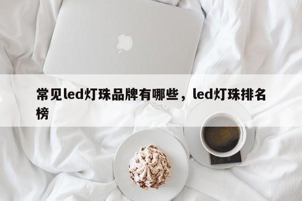 常见led灯珠品牌有哪些，led灯珠排名榜-第1张图片-LED灯珠-LED灯珠贴片-LED灯珠厂家台宏光电