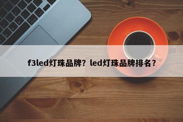 f3led灯珠品牌？led灯珠品牌排名？-第1张图片-LED灯珠-LED灯珠贴片-LED灯珠厂家台宏光电