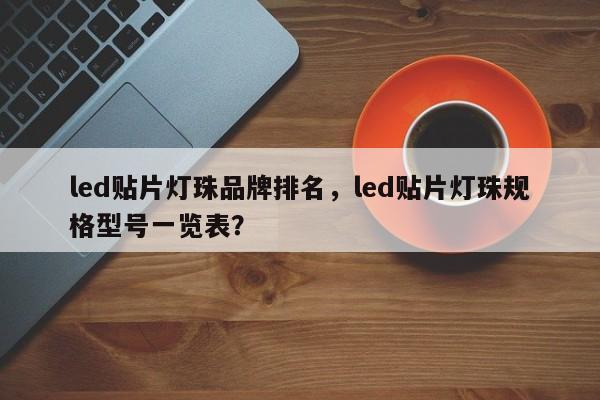 led贴片灯珠品牌排名，led贴片灯珠规格型号一览表？-第1张图片-LED灯珠-LED灯珠贴片-LED灯珠厂家台宏光电