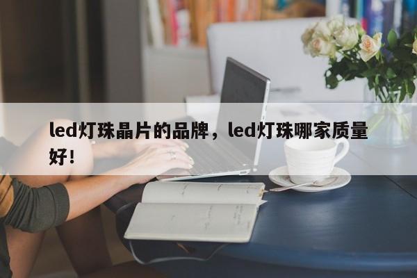 led灯珠晶片的品牌，led灯珠哪家质量好！-第1张图片-LED灯珠-LED灯珠贴片-LED灯珠厂家台宏光电