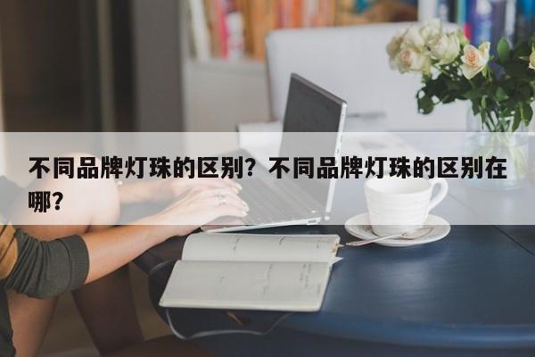 不同品牌灯珠的区别？不同品牌灯珠的区别在哪？-第1张图片-LED灯珠-LED灯珠贴片-LED灯珠厂家台宏光电