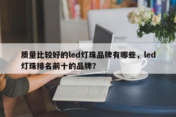 质量比较好的led灯珠品牌有哪些，led灯珠排名前十的品牌？-第1张图片-LED灯珠-LED灯珠贴片-LED灯珠厂家台宏光电