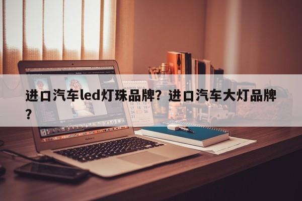 进口汽车led灯珠品牌？进口汽车大灯品牌？-第1张图片-LED灯珠-LED灯珠贴片-LED灯珠厂家台宏光电