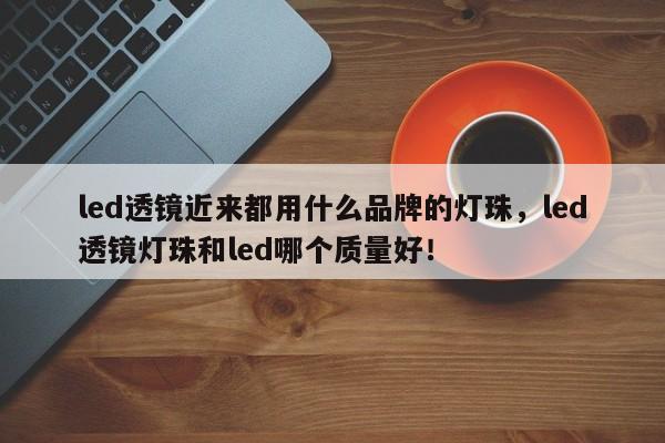 led透镜近来都用什么品牌的灯珠，led透镜灯珠和led哪个质量好！-第1张图片-LED灯珠-LED灯珠贴片-LED灯珠厂家台宏光电