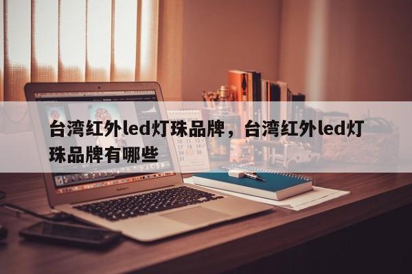 台湾红外led灯珠品牌，台湾红外led灯珠品牌有哪些-第1张图片-LED灯珠-LED灯珠贴片-LED灯珠厂家台宏光电