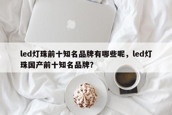 led灯珠前十知名品牌有哪些呢，led灯珠国产前十知名品牌？-第1张图片-LED灯珠-LED灯珠贴片-LED灯珠厂家台宏光电