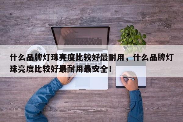 什么品牌灯珠亮度比较好最耐用，什么品牌灯珠亮度比较好最耐用最安全！-第1张图片-LED灯珠-LED灯珠贴片-LED灯珠厂家台宏光电