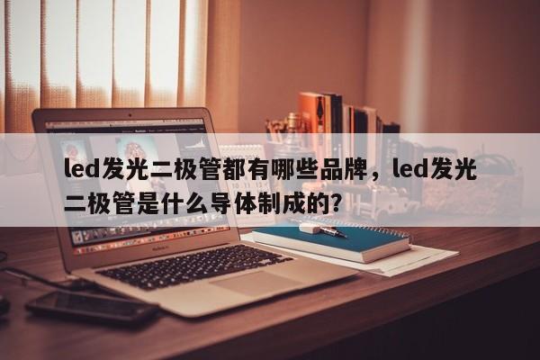 led发光二极管都有哪些品牌，led发光二极管是什么导体制成的？-第1张图片-LED灯珠-LED灯珠贴片-LED灯珠厂家台宏光电