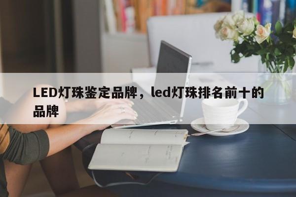 LED灯珠鉴定品牌，led灯珠排名前十的品牌-第1张图片-LED灯珠-LED灯珠贴片-LED灯珠厂家台宏光电