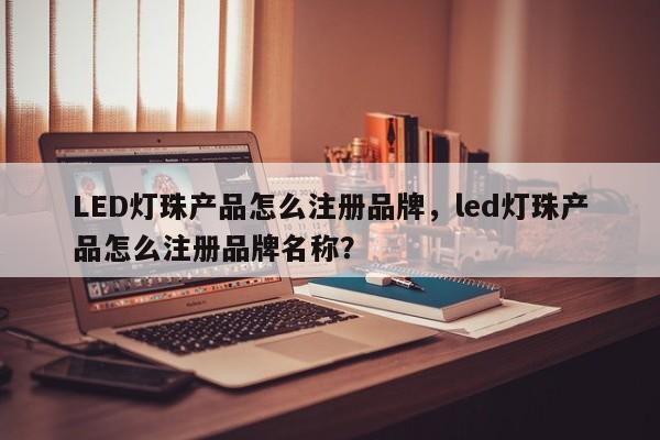 LED灯珠产品怎么注册品牌，led灯珠产品怎么注册品牌名称？-第1张图片-LED灯珠-LED灯珠贴片-LED灯珠厂家台宏光电