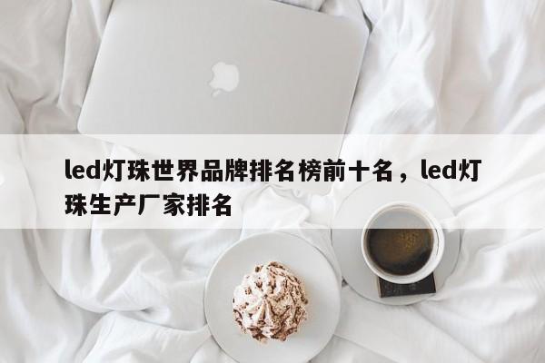 led灯珠世界品牌排名榜前十名，led灯珠生产厂家排名-第1张图片-LED灯珠-LED灯珠贴片-LED灯珠厂家台宏光电