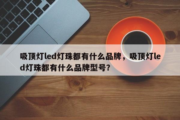 吸顶灯led灯珠都有什么品牌，吸顶灯led灯珠都有什么品牌型号？-第1张图片-LED灯珠-LED灯珠贴片-LED灯珠厂家台宏光电