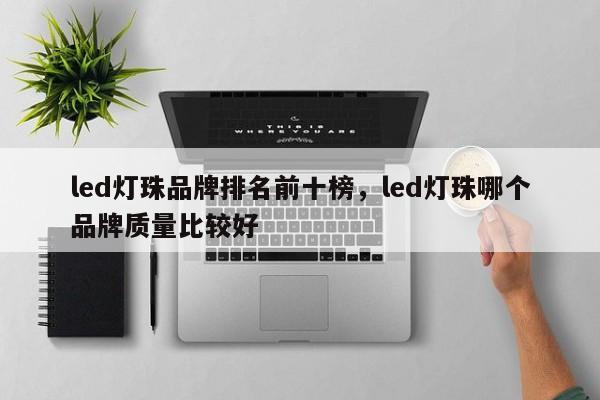 led灯珠品牌排名前十榜，led灯珠哪个品牌质量比较好-第1张图片-LED灯珠-LED灯珠贴片-LED灯珠厂家台宏光电