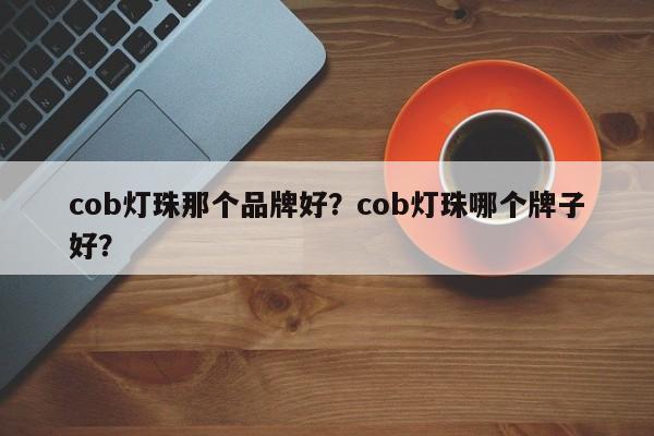 cob灯珠那个品牌好？cob灯珠哪个牌子好？-第1张图片-LED灯珠-LED灯珠贴片-LED灯珠厂家台宏光电