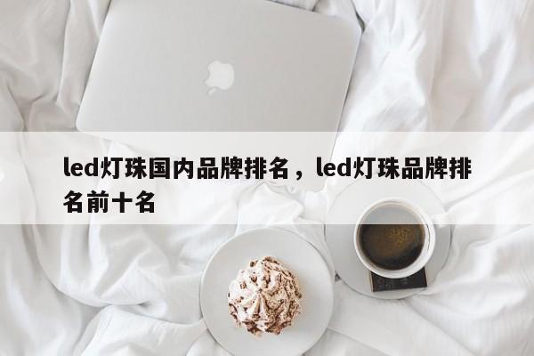 led灯珠国内品牌排名，led灯珠品牌排名前十名-第1张图片-LED灯珠-LED灯珠贴片-LED灯珠厂家台宏光电