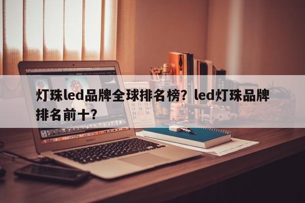 灯珠led品牌全球排名榜？led灯珠品牌排名前十？-第1张图片-LED灯珠-LED灯珠贴片-LED灯珠厂家台宏光电