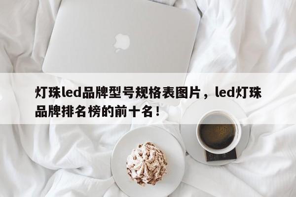 灯珠led品牌型号规格表图片，led灯珠品牌排名榜的前十名！-第1张图片-LED灯珠-LED灯珠贴片-LED灯珠厂家台宏光电