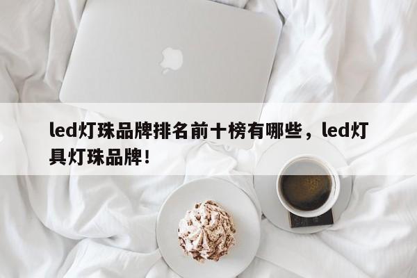 led灯珠品牌排名前十榜有哪些，led灯具灯珠品牌！-第1张图片-LED灯珠-LED灯珠贴片-LED灯珠厂家台宏光电