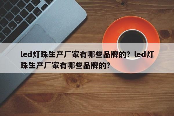 led灯珠生产厂家有哪些品牌的？led灯珠生产厂家有哪些品牌的？-第1张图片-LED灯珠-LED灯珠贴片-LED灯珠厂家台宏光电