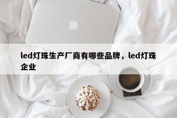 led灯珠生产厂商有哪些品牌，led灯珠企业-第1张图片-LED灯珠-LED灯珠贴片-LED灯珠厂家台宏光电