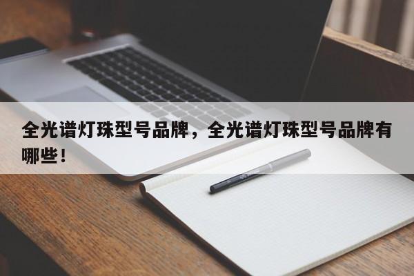 全光谱灯珠型号品牌，全光谱灯珠型号品牌有哪些！-第1张图片-LED灯珠-LED灯珠贴片-LED灯珠厂家台宏光电