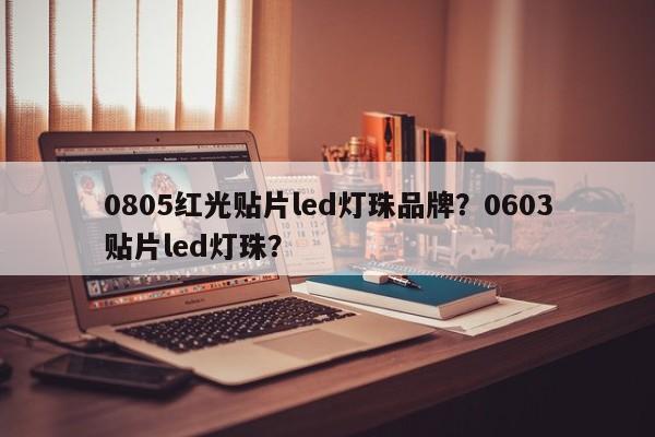 0805红光贴片led灯珠品牌？0603贴片led灯珠？-第1张图片-LED灯珠-LED灯珠贴片-LED灯珠厂家台宏光电