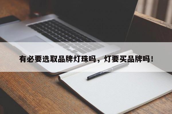 有必要选取品牌灯珠吗，灯要买品牌吗！-第1张图片-LED灯珠-LED灯珠贴片-LED灯珠厂家台宏光电