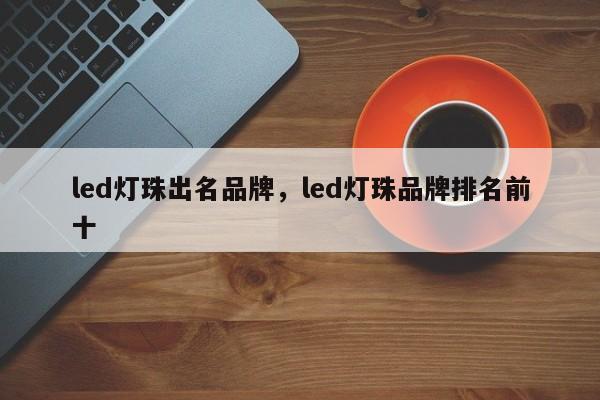 led灯珠出名品牌，led灯珠品牌排名前十-第1张图片-LED灯珠-LED灯珠贴片-LED灯珠厂家台宏光电