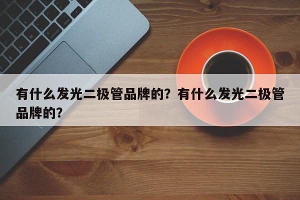 有什么发光二极管品牌的？有什么发光二极管品牌的？-第1张图片-LED灯珠-LED灯珠贴片-LED灯珠厂家台宏光电