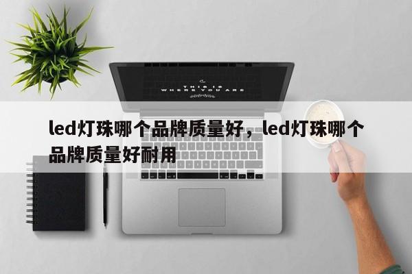 led灯珠哪个品牌质量好，led灯珠哪个品牌质量好耐用-第1张图片-LED灯珠-LED灯珠贴片-LED灯珠厂家台宏光电