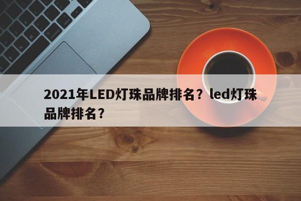 2021年LED灯珠品牌排名？led灯珠品牌排名？-第1张图片-LED灯珠-LED灯珠贴片-LED灯珠厂家台宏光电