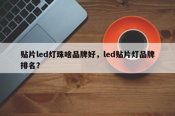 贴片led灯珠啥品牌好，led贴片灯品牌排名？-第1张图片-LED灯珠-LED灯珠贴片-LED灯珠厂家台宏光电