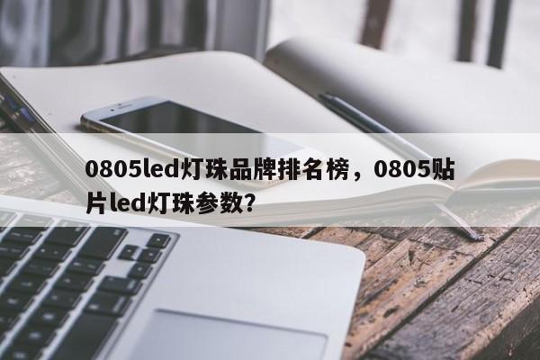 0805led灯珠品牌排名榜，0805贴片led灯珠参数？-第1张图片-LED灯珠-LED灯珠贴片-LED灯珠厂家台宏光电