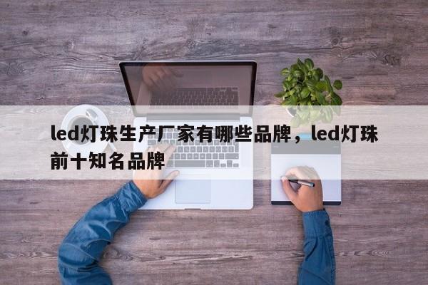 led灯珠生产厂家有哪些品牌，led灯珠前十知名品牌-第1张图片-LED灯珠-LED灯珠贴片-LED灯珠厂家台宏光电