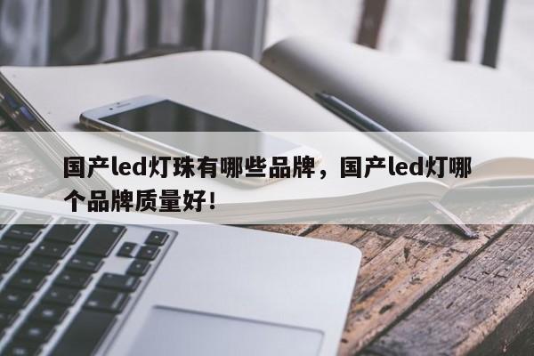 国产led灯珠有哪些品牌，国产led灯哪个品牌质量好！-第1张图片-LED灯珠-LED灯珠贴片-LED灯珠厂家台宏光电