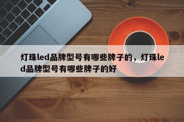 灯珠led品牌型号有哪些牌子的，灯珠led品牌型号有哪些牌子的好-第1张图片-LED灯珠-LED灯珠贴片-LED灯珠厂家台宏光电