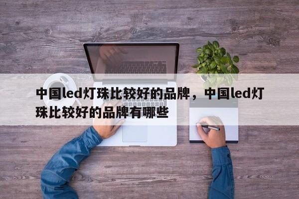 中国led灯珠比较好的品牌，中国led灯珠比较好的品牌有哪些-第1张图片-LED灯珠-LED灯珠贴片-LED灯珠厂家台宏光电