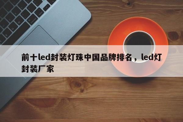 前十led封装灯珠中国品牌排名，led灯封装厂家-第1张图片-LED灯珠-LED灯珠贴片-LED灯珠厂家台宏光电