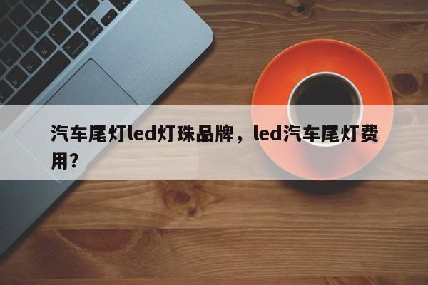 汽车尾灯led灯珠品牌，led汽车尾灯费用？-第1张图片-LED灯珠-LED灯珠贴片-LED灯珠厂家台宏光电