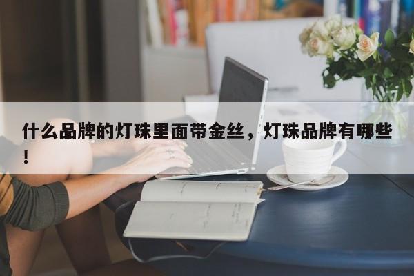 什么品牌的灯珠里面带金丝，灯珠品牌有哪些！-第1张图片-LED灯珠-LED灯珠贴片-LED灯珠厂家台宏光电