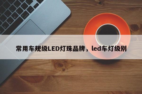 常用车规级LED灯珠品牌，led车灯级别-第1张图片-LED灯珠-LED灯珠贴片-LED灯珠厂家台宏光电