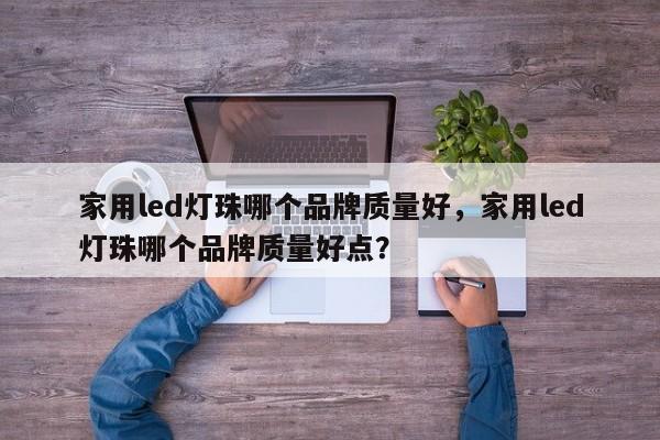 家用led灯珠哪个品牌质量好，家用led灯珠哪个品牌质量好点？-第1张图片-LED灯珠-LED灯珠贴片-LED灯珠厂家台宏光电