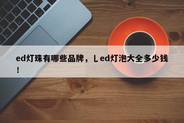 ed灯珠有哪些品牌，乚ed灯泡大全多少钱！-第1张图片-LED灯珠-LED灯珠贴片-LED灯珠厂家台宏光电