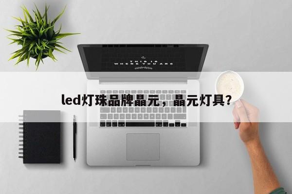 led灯珠品牌晶元，晶元灯具？-第1张图片-LED灯珠-LED灯珠贴片-LED灯珠厂家台宏光电