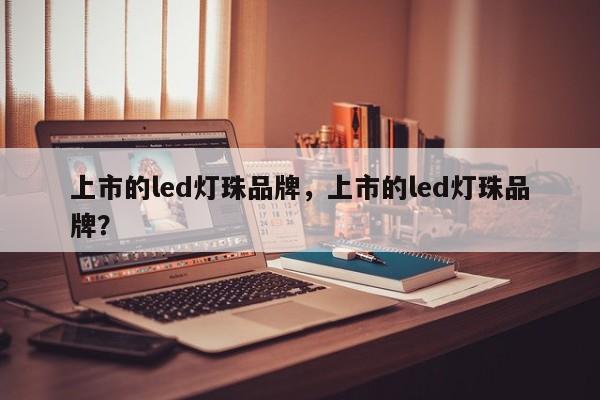 上市的led灯珠品牌，上市的led灯珠品牌？-第1张图片-LED灯珠-LED灯珠贴片-LED灯珠厂家台宏光电